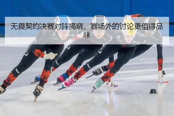 无畏契约决赛对阵揭晓，赛场外的讨论更值得品味